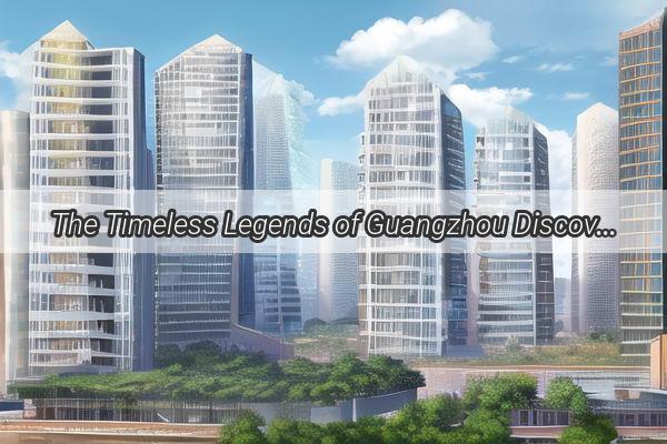 The Timeless Legends of Guangzhou Discover the Icons Who Shaped the Citys Legacy